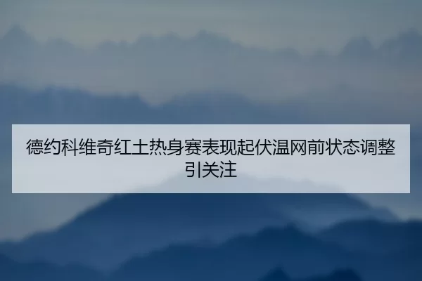 德约科维奇红土热身赛表现起伏温网前状态调整引关注