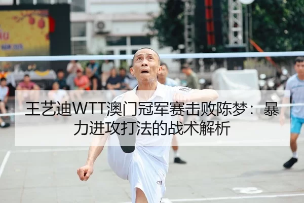 王艺迪WTT澳门冠军赛击败陈梦：暴力进攻打法的战术解析